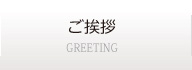 ご挨拶 GREETING