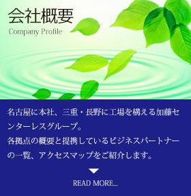 会社概要 Company Profile 名古屋に本社、三重・長野に工場を構える加藤センターレスグループ。各拠点の概要と提携しているビジネスパートナーの一覧、アクセスマップをご紹介します。READ MORE...